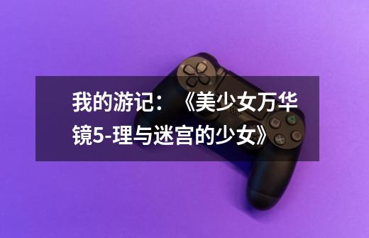 我的游记:《美少女万华镜5-理与迷宫的少女》-第1张-游戏信息-龙启网
