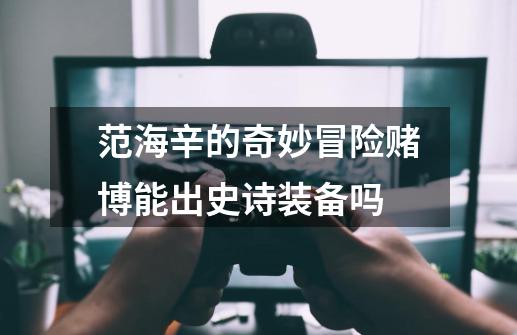 范海辛的奇妙冒险赌博能出史诗装备吗-第1张-游戏信息-龙启网