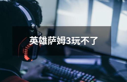 英雄萨姆3玩不了-第1张-游戏信息-龙启网