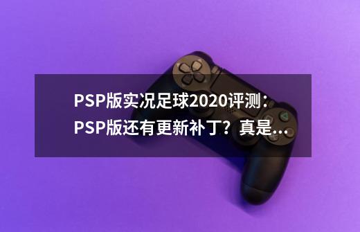PSP版实况足球2020评测:PSP版还有更新补丁?真是一代神机-第1张-游戏信息-龙启网
