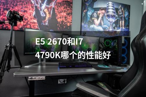 E5 2670和I7 4790K哪个的性能好-第1张-游戏信息-龙启网