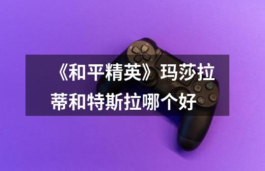 《和平精英》玛莎拉蒂和特斯拉哪个好-第1张-游戏信息-龙启网