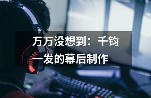 万万没想到:千钧一发的幕后制作-第1张-游戏信息-龙启网
