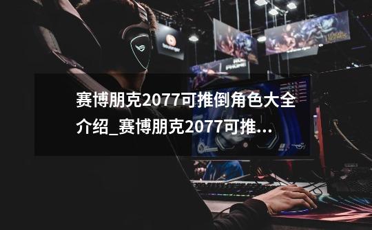 赛博朋克2077可推倒角色大全介绍_赛博朋克2077可推倒角色大全是什么-第1张-游戏信息-龙启网