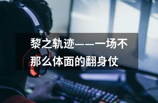 黎之轨迹——一场不那么体面的翻身仗-第1张-游戏信息-龙启网