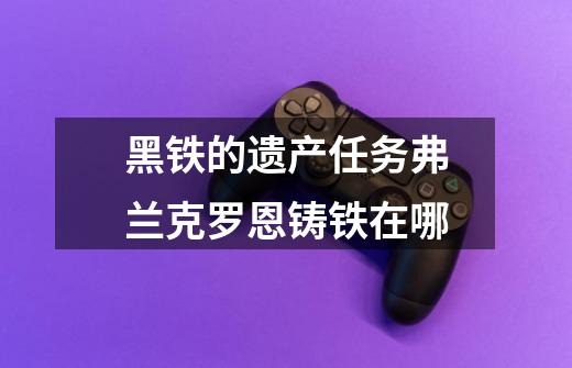 黑铁的遗产任务弗兰克罗恩铸铁在哪-第1张-游戏信息-龙启网