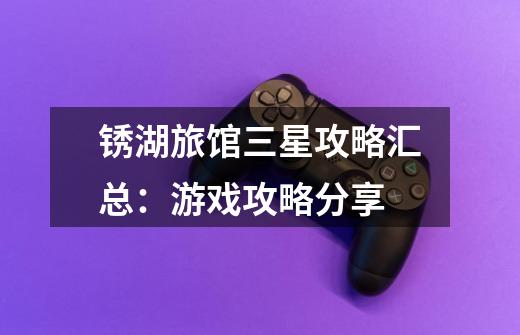 锈湖旅馆三星攻略汇总:游戏攻略分享-第1张-游戏信息-龙启网