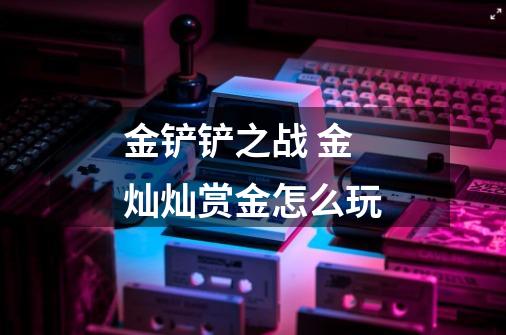 金铲铲之战 金灿灿赏金怎么玩-第1张-游戏信息-龙启网