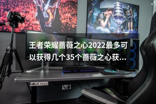 王者荣耀蔷薇之心2022最多可以获得几个35个蔷薇之心获取技巧-第1张-游戏信息-龙启网