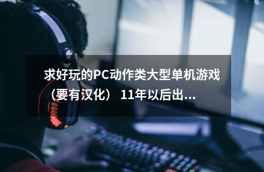 求好玩的PC动作类大型单机游戏(要有汉化) 11年以后出的,太老就不要了,考操作的不要解密的-第1张-游戏信息-龙启网