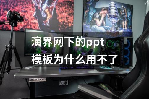 演界网下的ppt模板为什么用不了-第1张-游戏信息-龙启网