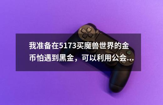 我准备在5173买魔兽世界的金币怕遇到黑金,可以利用公会转G吗就可以洗白了吗-第1张-游戏信息-龙启网