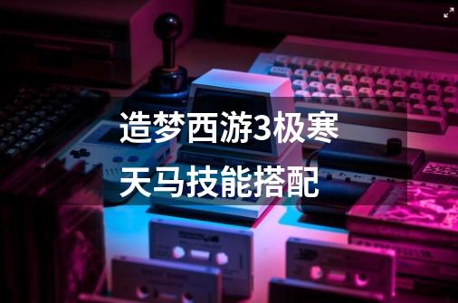 造梦西游3极寒天马技能搭配-第1张-游戏信息-龙启网
