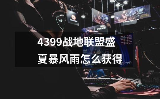 4399战地联盟盛夏暴风雨怎么获得-第1张-游戏信息-龙启网
