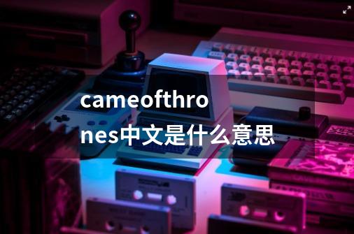 cameofthrones中文是什么意思-第1张-游戏信息-龙启网