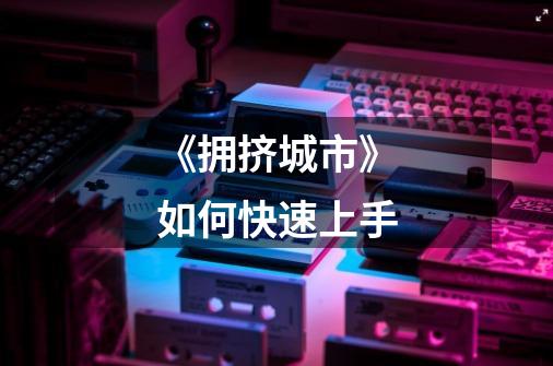 《拥挤城市》如何快速上手-第1张-游戏信息-龙启网