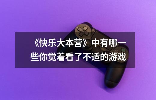 《快乐大本营》中有哪一些你觉着看了不适的游戏-第1张-游戏信息-龙启网