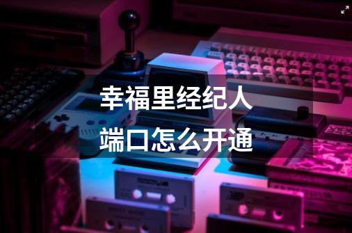 幸福里经纪人端口怎么开通-第1张-游戏信息-龙启网