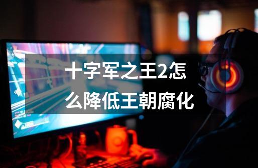 十字军之王2怎么降低王朝腐化-第1张-游戏信息-龙启网