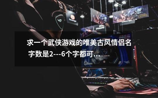 求一个武侠游戏的唯美古风情侣名 字数是2---6个字都可以 自己也想了很多 但是感觉都不太搭调-第1张-游戏信息-龙启网