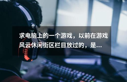 求电脑上的一个游戏，以前在游戏风云休闲街区栏目放过的，是基轮解说的，记得那个游戏可以第一人称视角也-第1张-游戏信息-龙启网