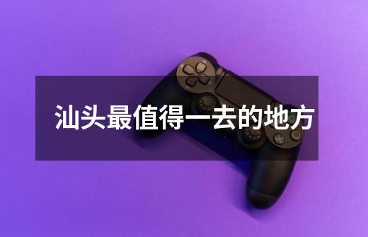 汕头最值得一去的地方-第1张-游戏信息-龙启网
