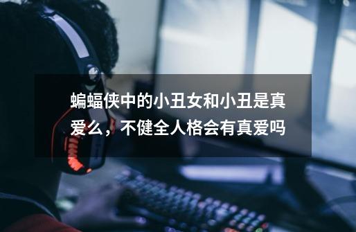 蝙蝠侠中的小丑女和小丑是真爱么,不健全人格会有真爱吗-第1张-游戏信息-龙启网