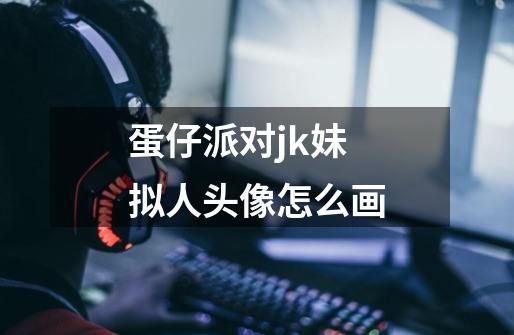 蛋仔派对jk妹拟人头像怎么画-第1张-游戏信息-龙启网