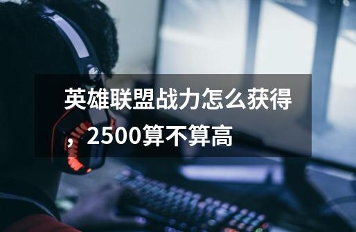 英雄联盟战力怎么获得,2500算不算高-第1张-游戏信息-龙启网