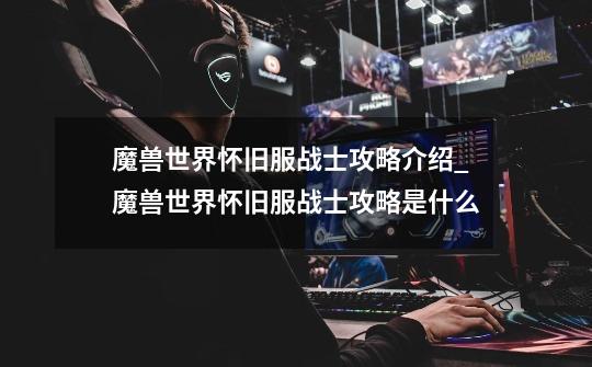 魔兽世界怀旧服战士攻略介绍_魔兽世界怀旧服战士攻略是什么-第1张-游戏信息-龙启网