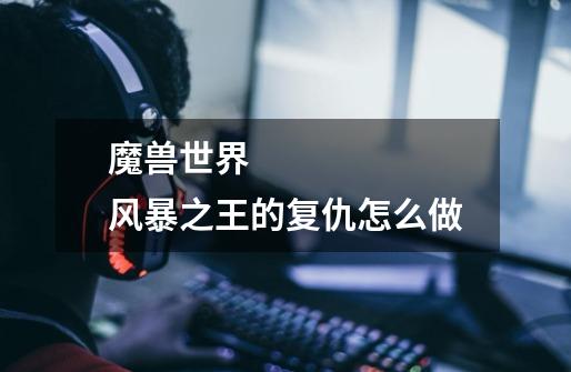 魔兽世界 风暴之王的复仇怎么做-第1张-游戏信息-龙启网