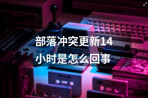 部落冲突更新14小时是怎么回事-第1张-游戏信息-龙启网