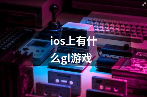 ios上有什么gl游戏-第1张-游戏信息-龙启网