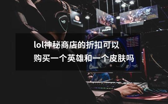 lol神秘商店的折扣可以购买一个英雄和一个皮肤吗-第1张-游戏信息-龙启网