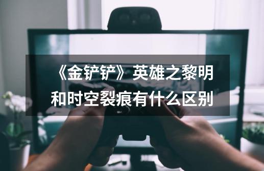 《金铲铲》英雄之黎明和时空裂痕有什么区别-第1张-游戏信息-龙启网