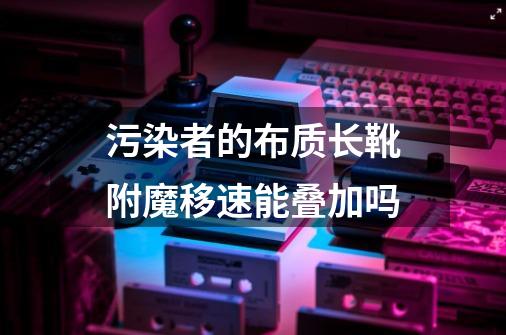 污染者的布质长靴附魔移速能叠加吗-第1张-游戏信息-龙启网