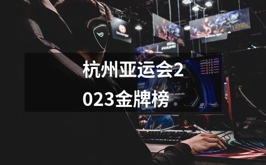 杭州亚运会2023金牌榜-第1张-游戏信息-龙启网