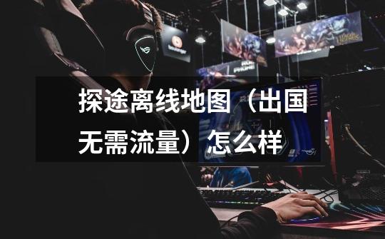 探途离线地图(出国无需流量)怎么样-第1张-游戏信息-龙启网