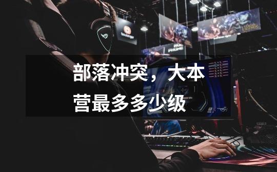 部落冲突，大本营最多多少级-第1张-游戏信息-龙启网
