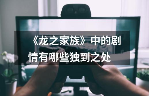 《龙之家族》中的剧情有哪些独到之处-第1张-游戏信息-龙启网