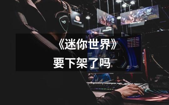 《迷你世界》要下架了吗-第1张-游戏信息-龙启网