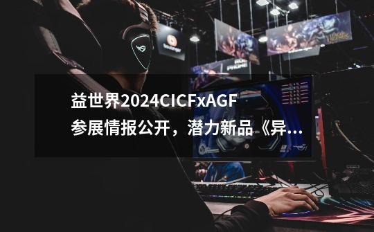 益世界2024CICFxAGF参展情报公开,潜力新品《异世界慢生活》即将亮相!-第1张-游戏信息-龙启网