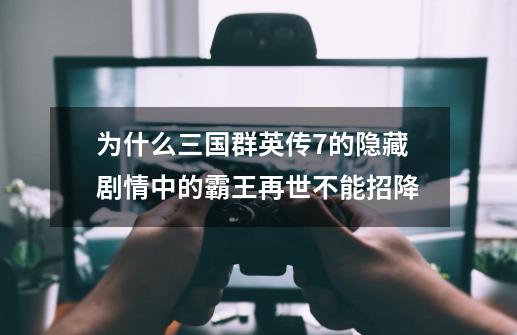 为什么三国群英传7的隐藏剧情中的霸王再世不能招降-第1张-游戏信息-龙启网