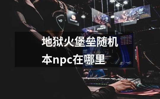 地狱火堡垒随机本npc在哪里-第1张-游戏信息-龙启网
