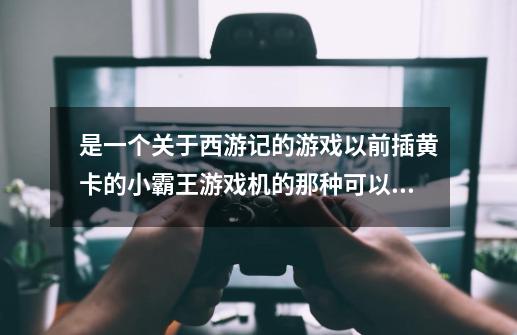 是一个关于西游记的游戏以前插黄卡的小霸王游戏机的那种可以存档-第1张-游戏信息-龙启网