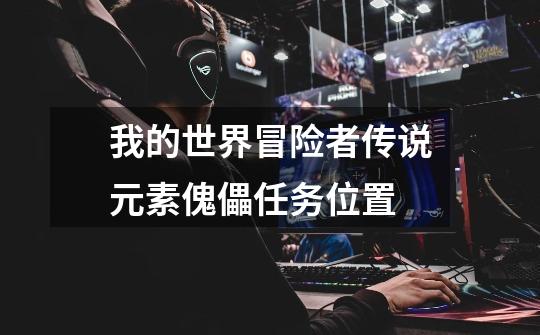 我的世界冒险者传说元素傀儡任务位置-第1张-游戏信息-龙启网