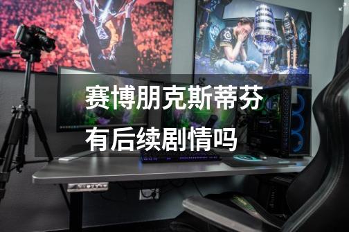 赛博朋克斯蒂芬有后续剧情吗-第1张-游戏信息-龙启网