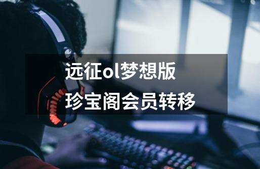 远征ol梦想版珍宝阁会员转移-第1张-游戏信息-龙启网