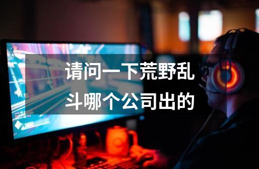 请问一下荒野乱斗哪个公司出的-第1张-游戏信息-龙启网