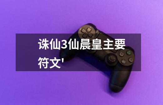 诛仙3仙晨皇主要符文'-第1张-游戏信息-龙启网